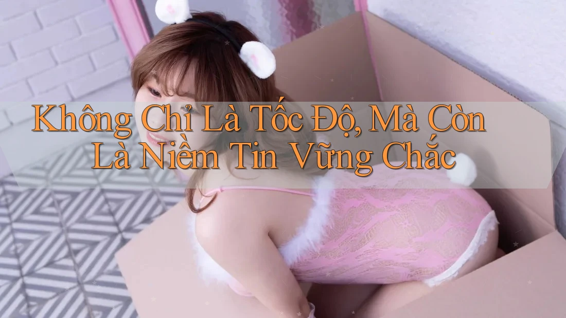Không Chỉ Là Tốc Độ – Mà Còn Là Niềm Tin Vững Chắc Không Chỉ Là Tốc Độ – Mà Còn Là Niềm Tin Vững Chắc