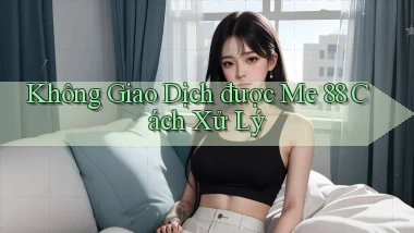 không giao dịch được me 88 cách xử lý