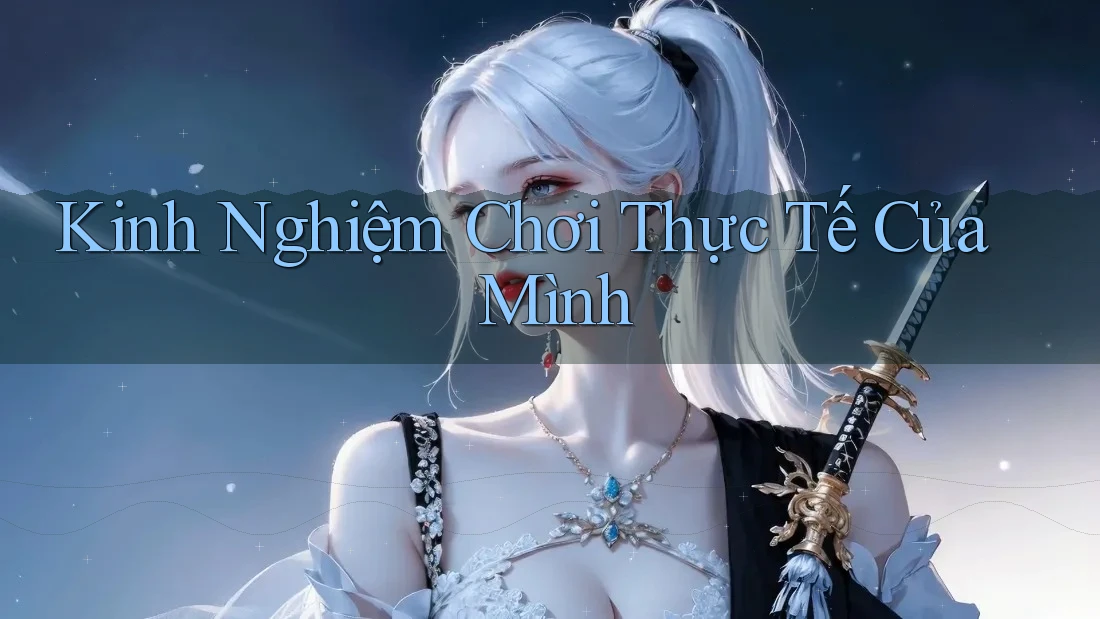 Kinh Nghiệm Chơi Thực Tế Của Mình Kinh Nghiệm Chơi Thực Tế Của Mình