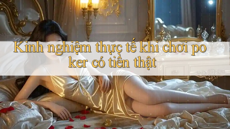 Kinh nghiệm thực tế khi chơi poker có tiền thật