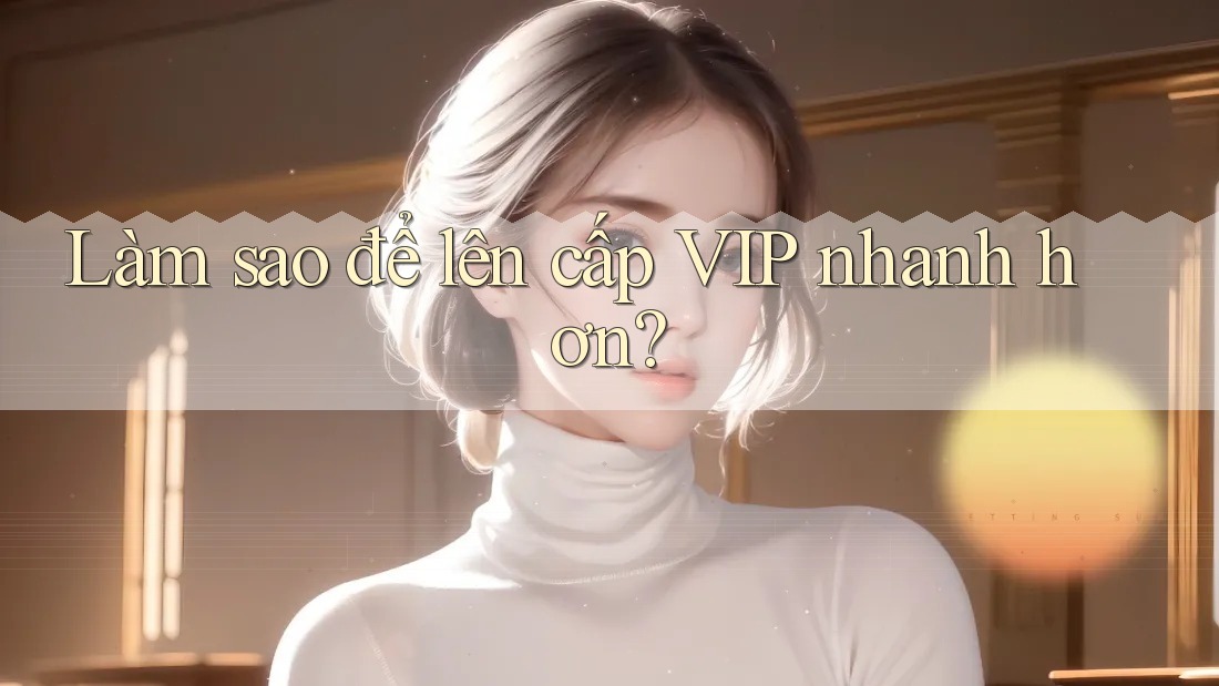 Làm sao để lên cấp VIP nhanh hơn? Làm sao để lên cấp VIP nhanh hơn?