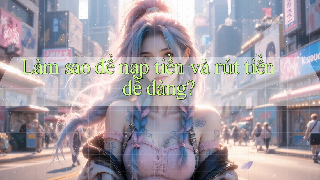 Làm sao để nạp tiền và rút tiền dễ dàng? Làm sao để nạp tiền và rút tiền dễ dàng?