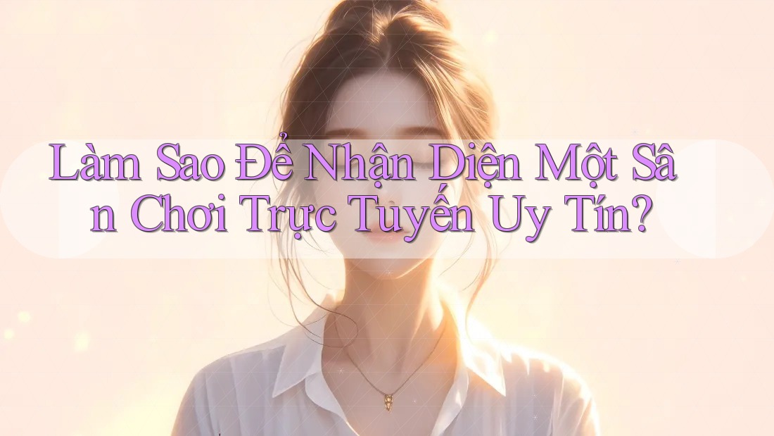 Làm Sao Để Nhận Diện Một Sân Chơi Trực Tuyến Uy Tín? Làm Sao Để Nhận Diện Một Sân Chơi Trực Tuyến Uy Tín?