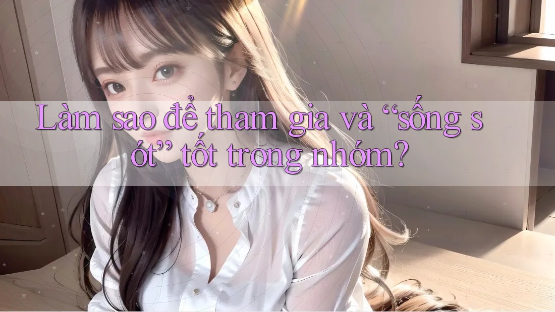 Làm sao để tham gia và “sống sót” tốt trong nhóm? Làm sao để tham gia và “sống sót” tốt trong nhóm?