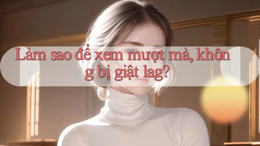 Làm sao để xem mượt mà, không bị giật lag?