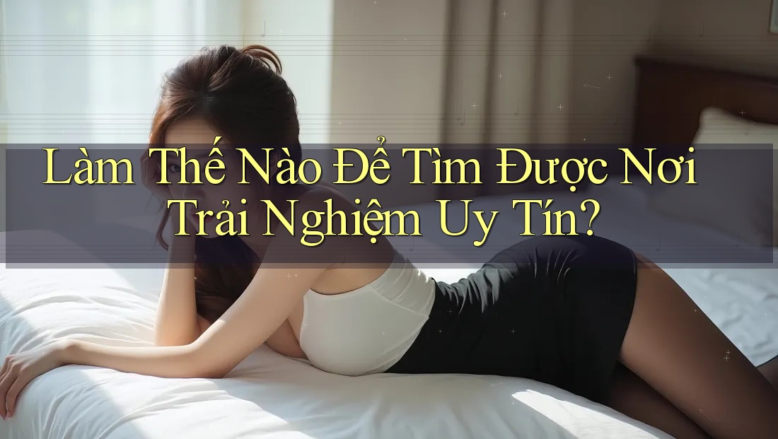 Làm Thế Nào Để Tìm Được Nơi Trải Nghiệm Uy Tín? Làm Thế Nào Để Tìm Được Nơi Trải Nghiệm Uy Tín?