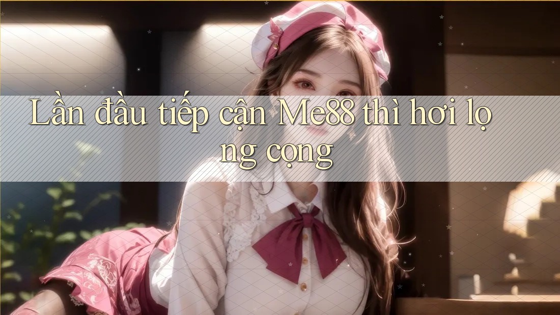 Lần đầu tiếp cận Me88 thì hơi lọng cọng