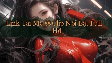 link tải me 88 clip nổi bật full hd