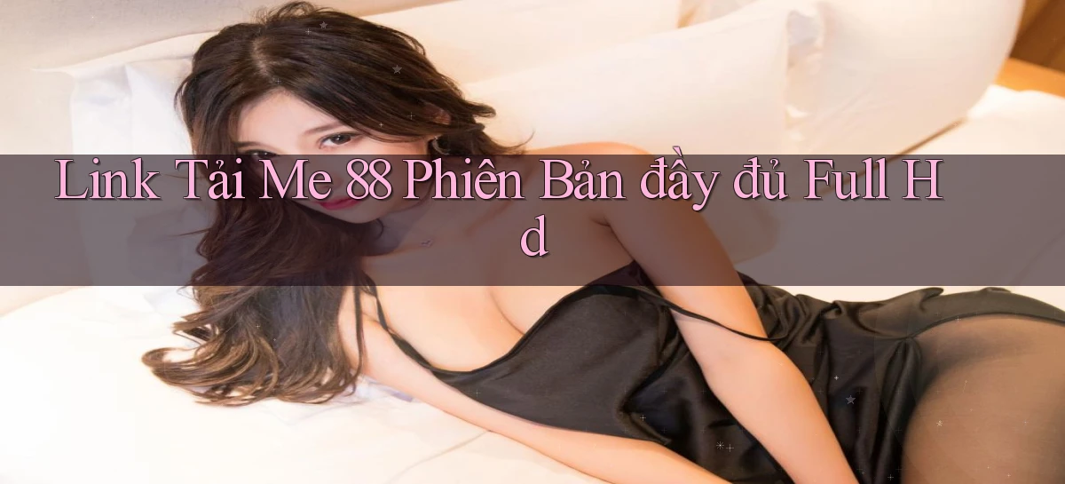 link tải me 88 phiên bản đầy đủ full hd