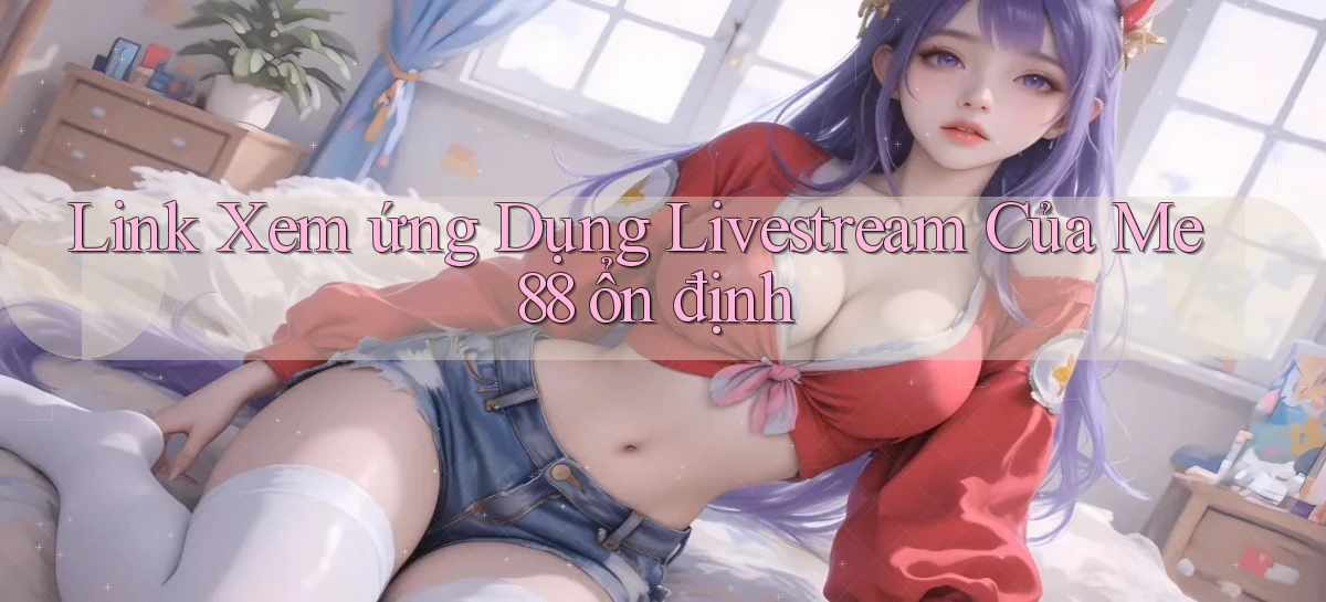 link xem ứng dụng livestream của me 88 ổn định