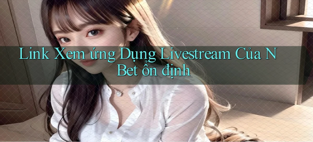 link xem ứng dụng livestream của n bet ổn định