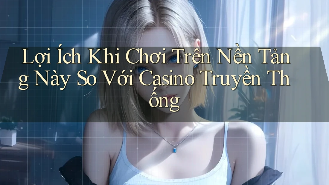 Lợi Ích Khi Chơi Trên Nền Tảng Này So Với Casino Truyền Thống