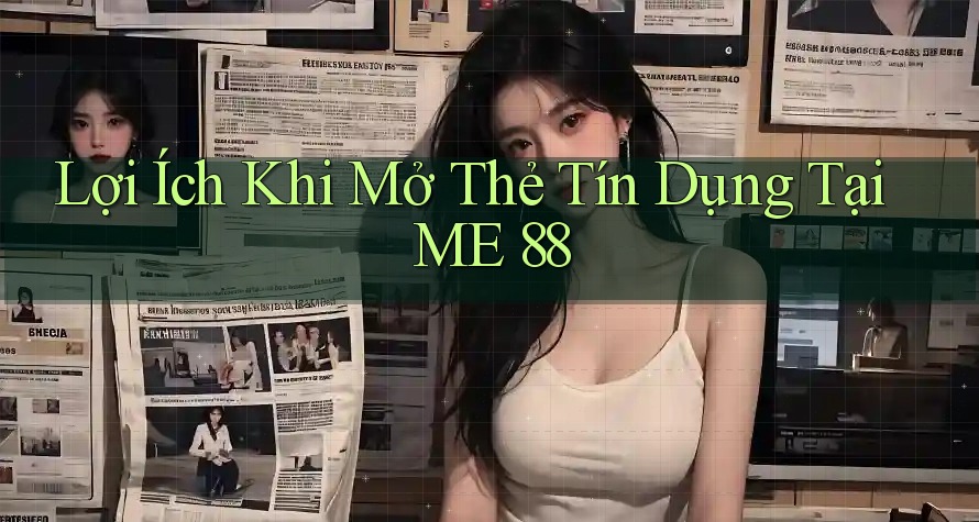 Lợi Ích Khi Mở Thẻ Tín Dụng Tại ME 88 Lợi Ích Khi Mở Thẻ Tín Dụng Tại ME 88
