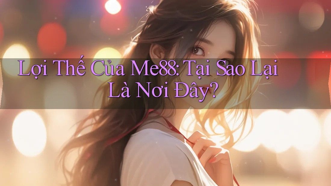 Lợi Thế Của Me88: Tại Sao Lại Là Nơi Đây? Lợi Thế Của Me88: Tại Sao Lại Là Nơi Đây?