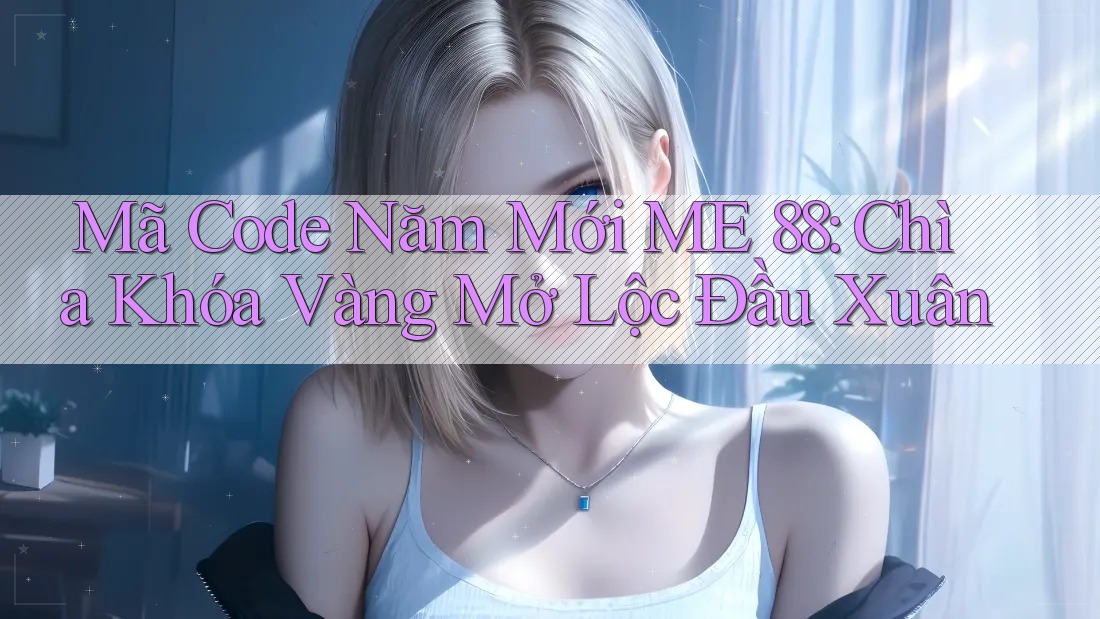 Mã Code Năm Mới ME 88: Chìa Khóa Vàng Mở Lộc Đầu Xuân Mã Code Năm Mới ME 88: Chìa Khóa Vàng Mở Lộc Đầu Xuân