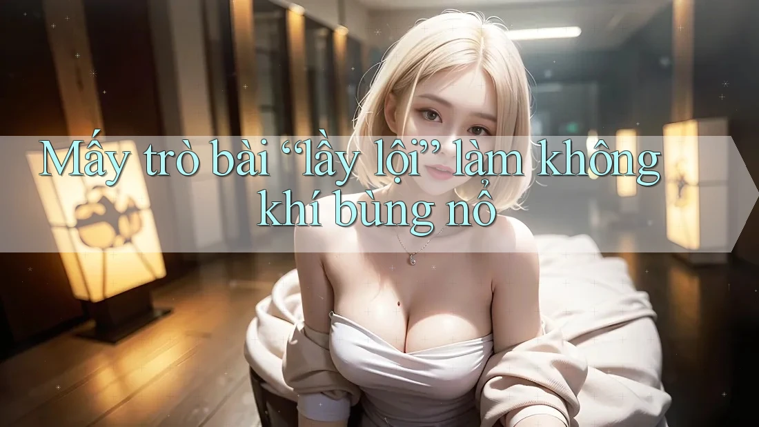 Mấy trò bài “lầy lội” làm không khí bùng nổ Mấy trò bài “lầy lội” làm không khí bùng nổ
