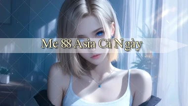 me 88 asia cả ngày