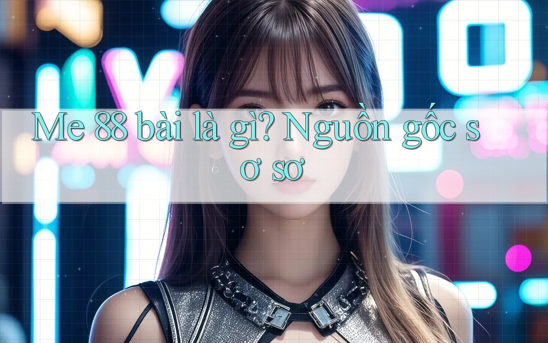Me 88 bài là gì? Nguồn gốc sơ sơ Me 88 bài là gì? Nguồn gốc sơ sơ
