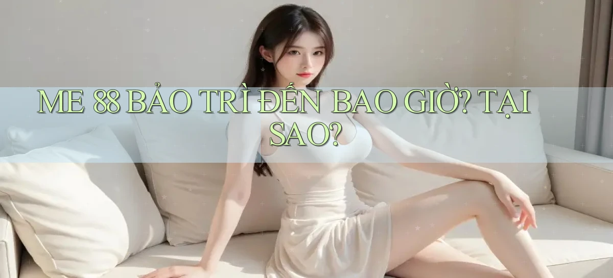 me 88 bảo trì đến bao giờ tại sao