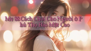 me 88 cách chơi cho người ở Phú Thọ bảo mật cao