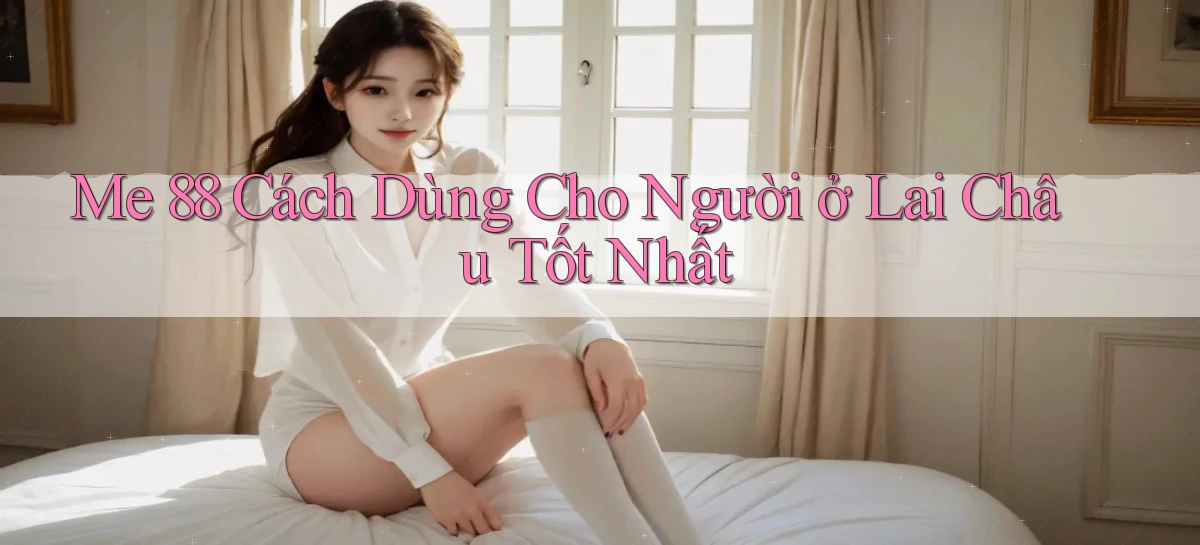 me 88 cách dùng cho người ở Lai Châu tốt nhất