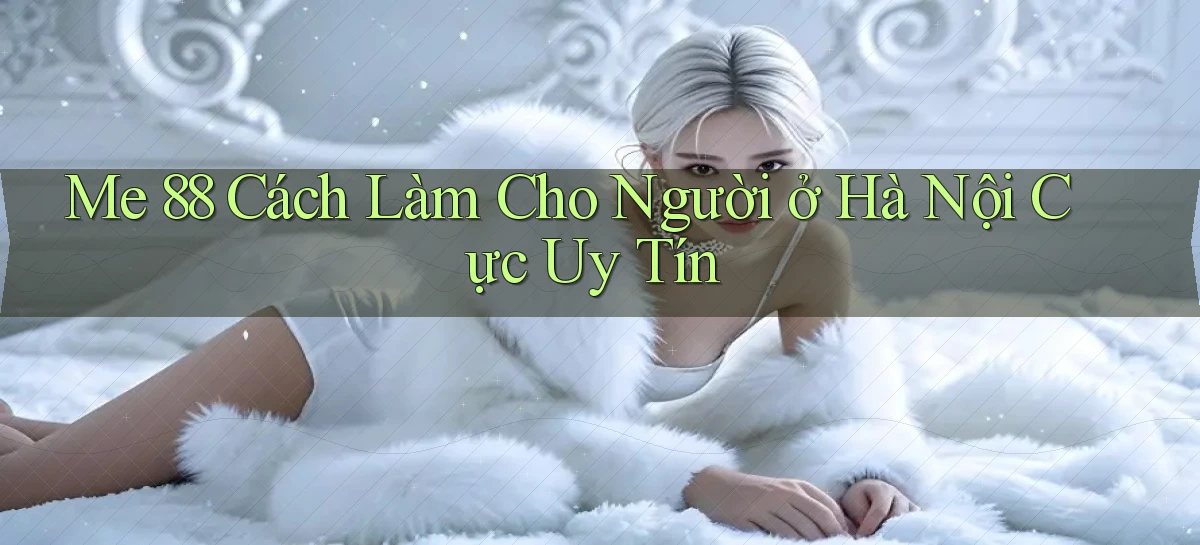 me 88 cách làm cho người ở Hà Nội cực uy tín