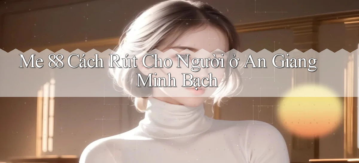 me 88 cách rút cho người ở An Giang minh bạch