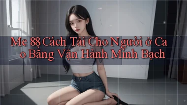 me 88 cách tải cho người ở Cao Bằng vận hành minh bạch