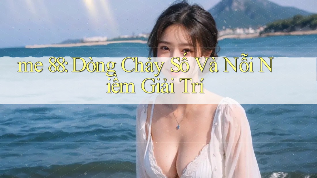 me 88: Dòng Chảy Số Và Nỗi Niềm Giải Trí me 88: Dòng Chảy Số Và Nỗi Niềm Giải Trí
