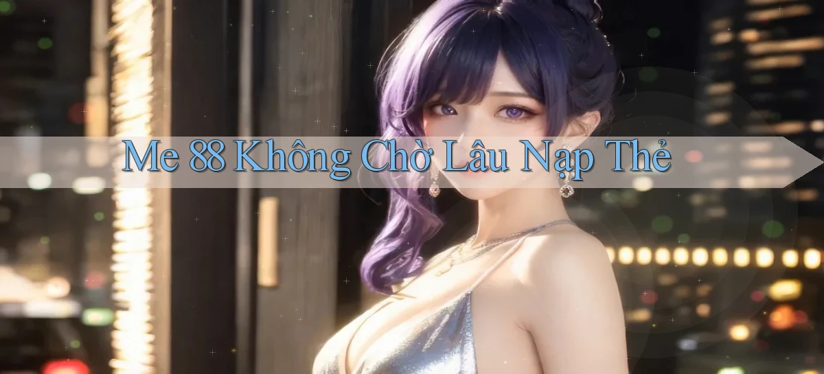 me 88 không chờ lâu nạp thẻ