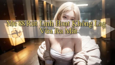 me 88 rút linh hoạt không lag vừa ra mắt