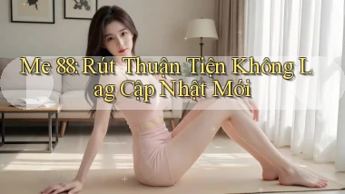 me 88 rút thuận tiện không lag cập nhật mới
