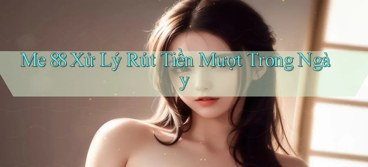 me 88 xử lý rút tiền mượt trong ngày