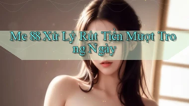 me 88 xử lý rút tiền mượt trong ngày