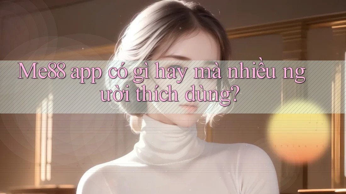 Me88 app có gì hay mà nhiều người thích dùng? Me88 app có gì hay mà nhiều người thích dùng?