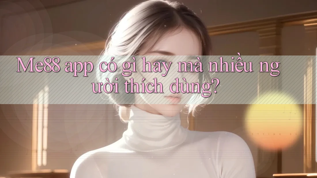 Me88 app có gì hay mà nhiều người thích dùng? Me88 app có gì hay mà nhiều người thích dùng?
