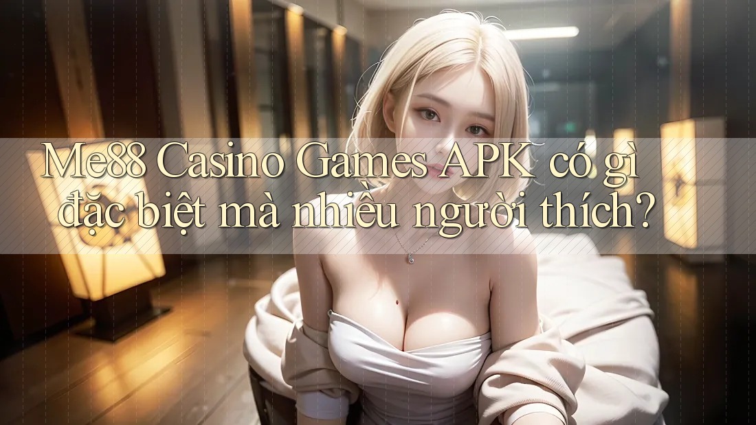 Me88 Casino Games APK có gì đặc biệt mà nhiều người thích?