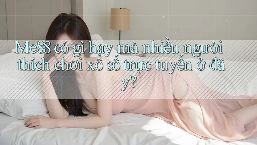 Me88 có gì hay mà nhiều người thích chơi xổ số trực tuyến ở đây? Me88 có gì hay mà nhiều người thích chơi xổ số trực tuyến ở đây?