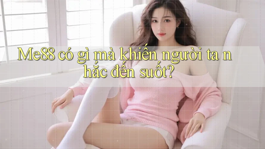 Me88 có gì mà khiến người ta nhắc đến suốt?