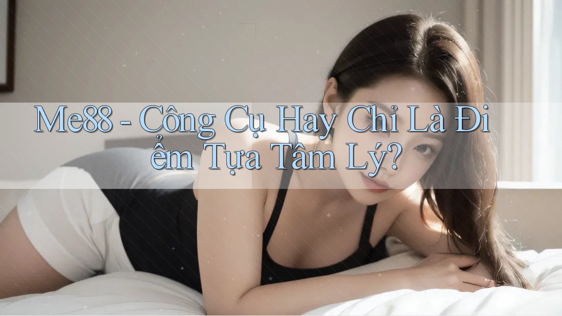 Me88 - Công Cụ Hay Chỉ Là Điểm Tựa Tâm Lý? Me88 - Công Cụ Hay Chỉ Là Điểm Tựa Tâm Lý?