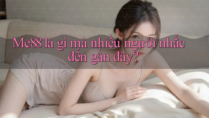 Me88 là gì mà nhiều người nhắc đến gần đây? Me88 là gì mà nhiều người nhắc đến gần đây?