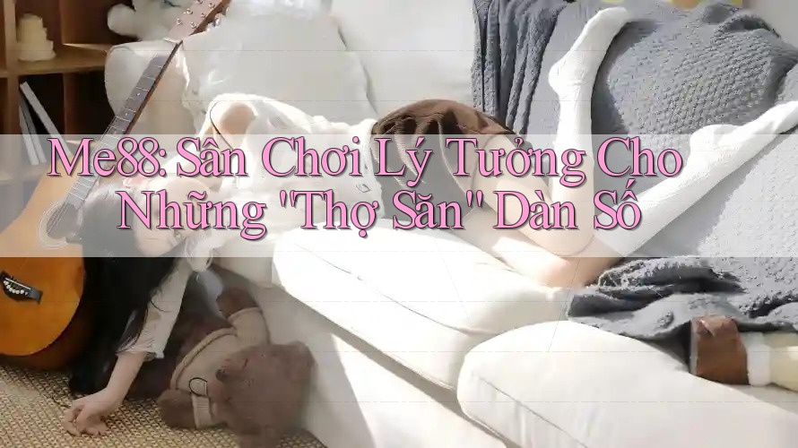 Me88: Sân Chơi Lý Tưởng Cho Những “Thợ Săn” Dàn Số Me88: Sân Chơi Lý Tưởng Cho Những “Thợ Săn” Dàn Số