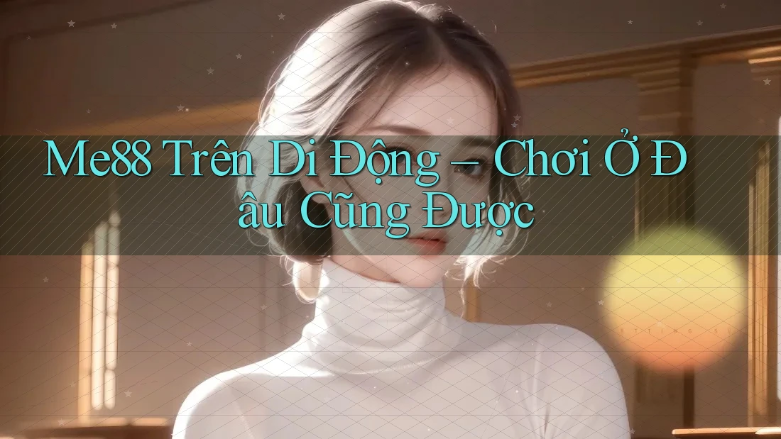 Me88 Trên Di Động – Chơi Ở Đâu Cũng Được