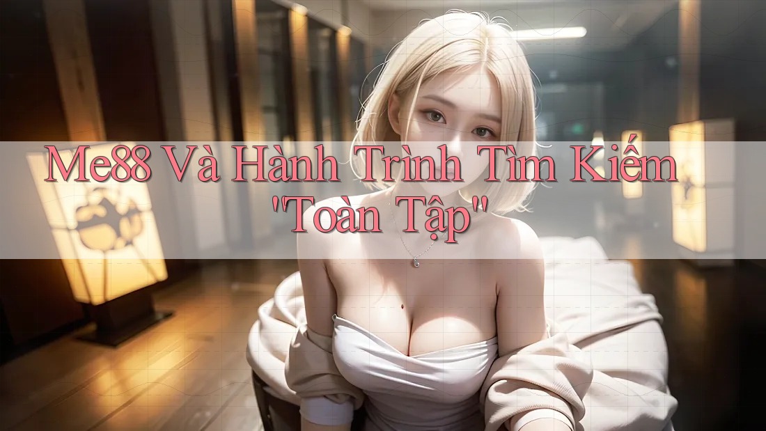 Me88 Và Hành Trình Tìm Kiếm “Toàn Tập” Me88 Và Hành Trình Tìm Kiếm “Toàn Tập”