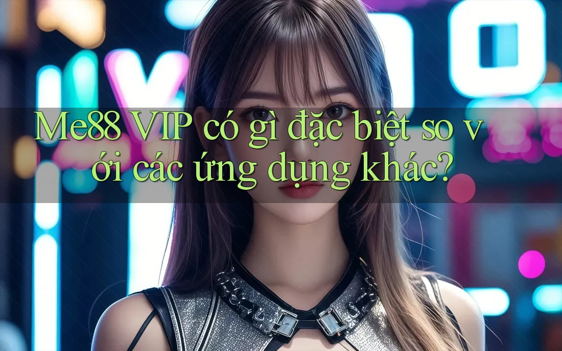 Me88 VIP có gì đặc biệt so với các ứng dụng khác? Me88 VIP có gì đặc biệt so với các ứng dụng khác?