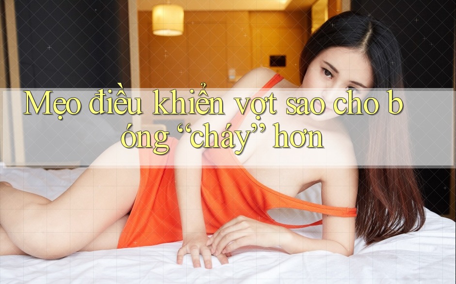 Mẹo điều khiển vợt sao cho bóng “cháy” hơn Mẹo điều khiển vợt sao cho bóng “cháy” hơn