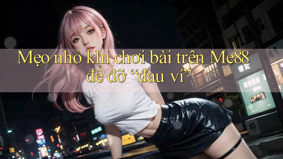 Mẹo nhỏ khi chơi bài trên Me88 để đỡ “đau ví” Mẹo nhỏ khi chơi bài trên Me88 để đỡ “đau ví”