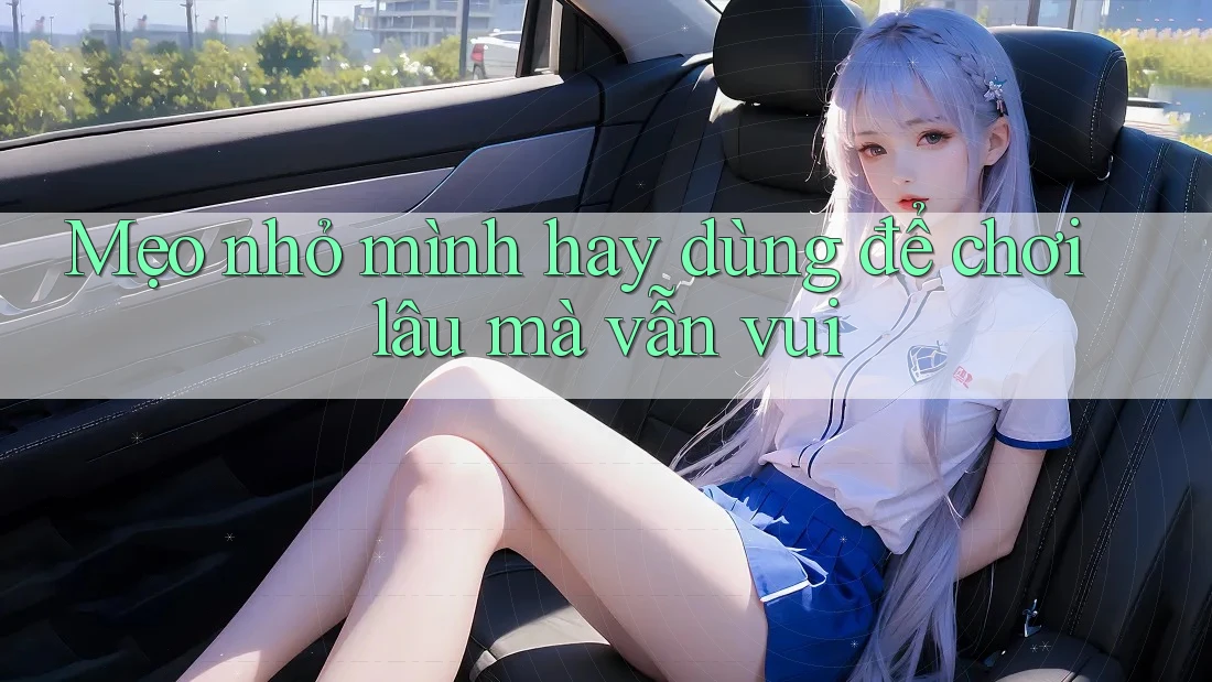 Mẹo nhỏ mình hay dùng để chơi lâu mà vẫn vui