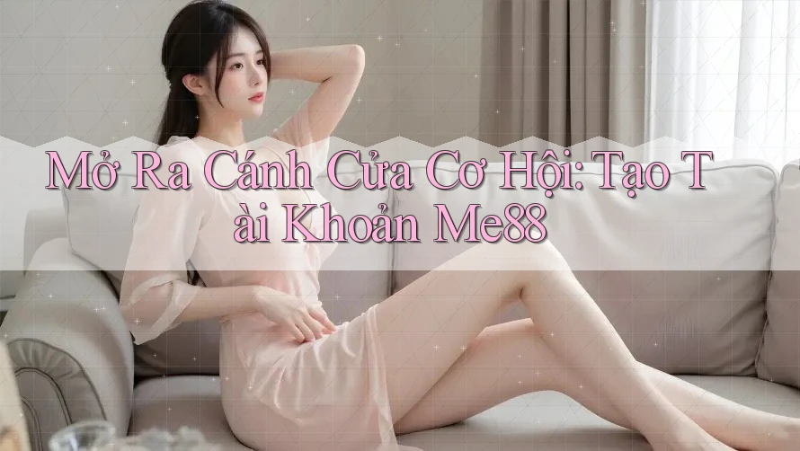 Mở Ra Cánh Cửa Cơ Hội: Tạo Tài Khoản Me88