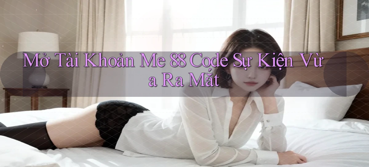 mở tài khoản me 88 code sự kiện vừa ra mắt